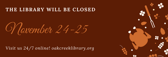 THE LIBRARY WILL BE CLOSED November 24-25 Visit us 24/7 online! oakcreeklibrary.org