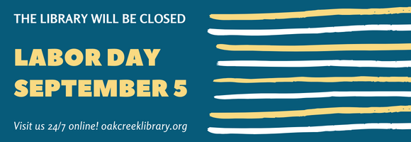 THE LIBRARY WILL BE CLOSED LABOR DAY SEPTEMBER 5 Visit us 24/7 online! oakcreeklibrary.org